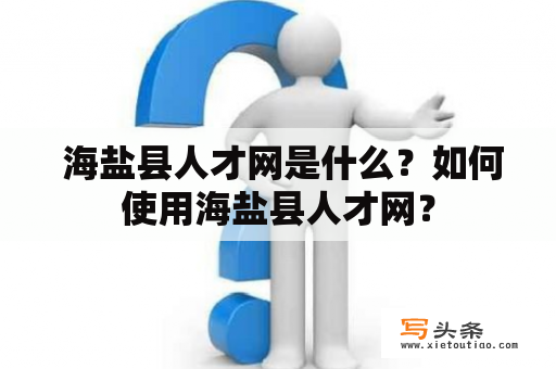  海盐县人才网是什么？如何使用海盐县人才网？