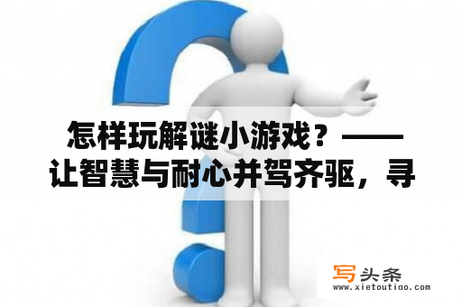  怎样玩解谜小游戏？——让智慧与耐心并驾齐驱，寻找答案的乐趣！