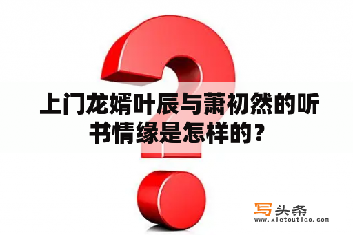  上门龙婿叶辰与萧初然的听书情缘是怎样的？