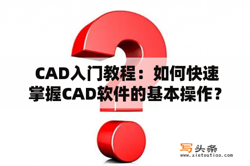  CAD入门教程：如何快速掌握CAD软件的基本操作？