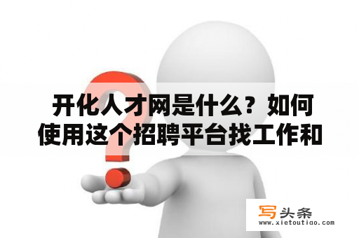  开化人才网是什么？如何使用这个招聘平台找工作和招聘人才？