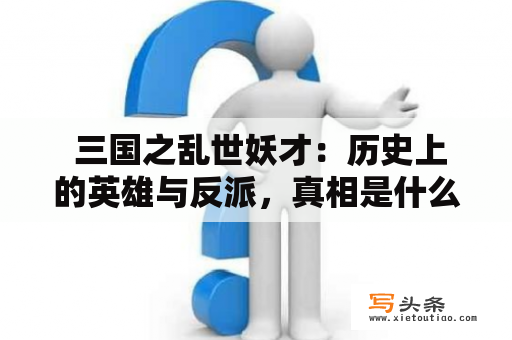  三国之乱世妖才：历史上的英雄与反派，真相是什么？