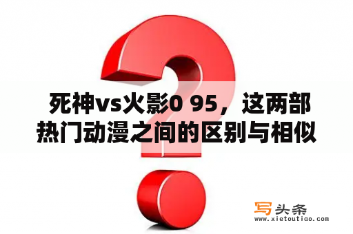  死神vs火影0 95，这两部热门动漫之间的区别与相似之处是什么？