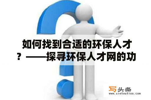  如何找到合适的环保人才？——探寻环保人才网的功能和特点