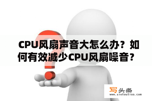   CPU风扇声音大怎么办？如何有效减少CPU风扇噪音？