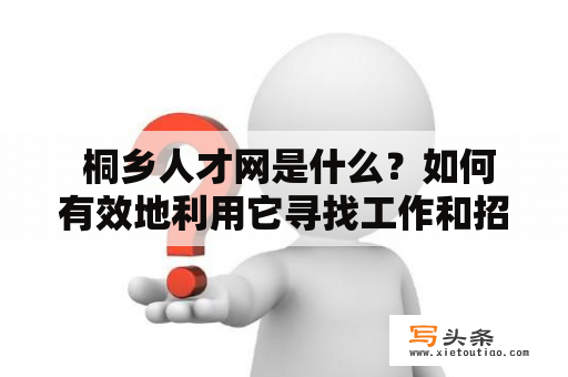  桐乡人才网是什么？如何有效地利用它寻找工作和招聘人才？