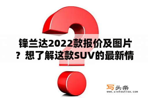  锋兰达2022款报价及图片？想了解这款SUV的最新情况，快来看吧！