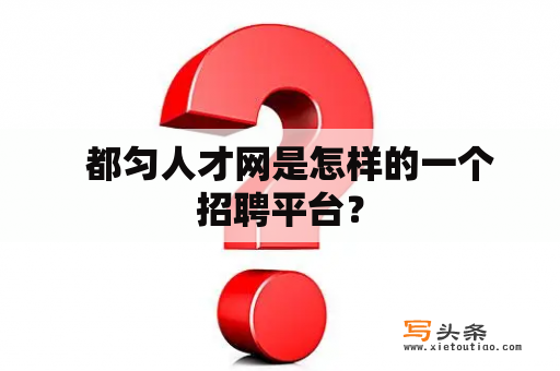   都匀人才网是怎样的一个招聘平台？