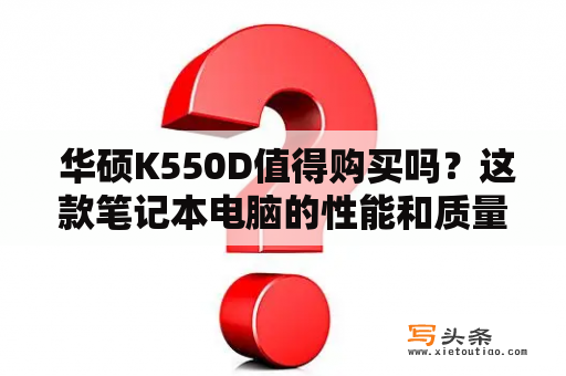  华硕K550D值得购买吗？这款笔记本电脑的性能和质量如何？