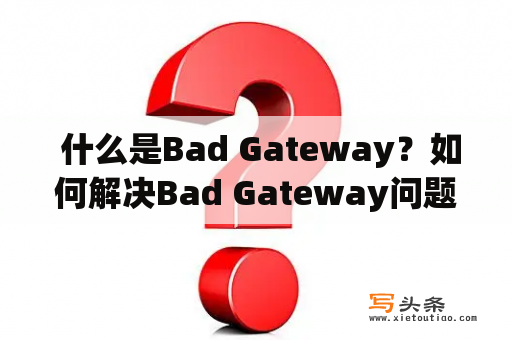  什么是Bad Gateway？如何解决Bad Gateway问题？