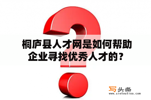  桐庐县人才网是如何帮助企业寻找优秀人才的？