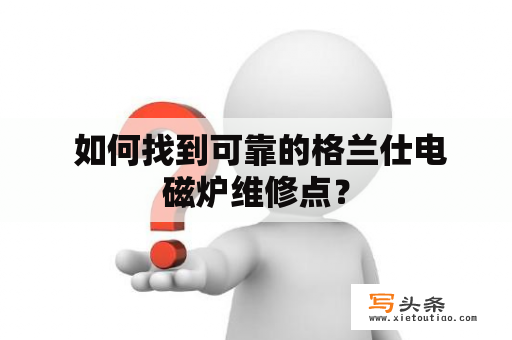  如何找到可靠的格兰仕电磁炉维修点？