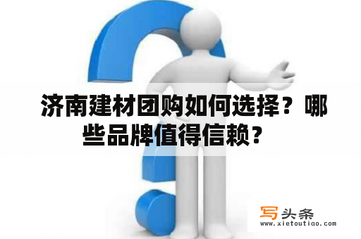  济南建材团购如何选择？哪些品牌值得信赖？ 