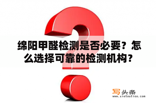  绵阳甲醛检测是否必要？怎么选择可靠的检测机构？