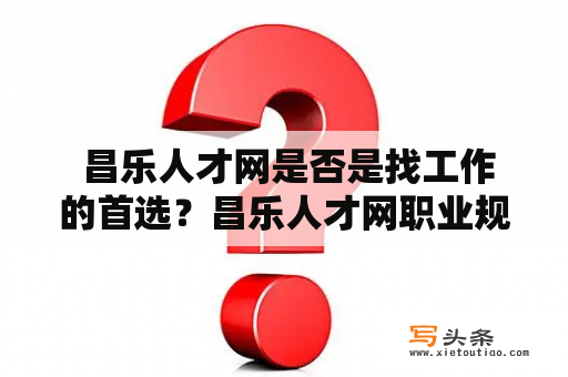  昌乐人才网是否是找工作的首选？昌乐人才网职业规划求职者企业招聘