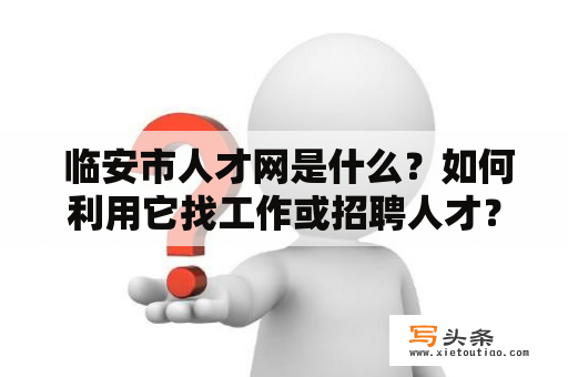  临安市人才网是什么？如何利用它找工作或招聘人才？