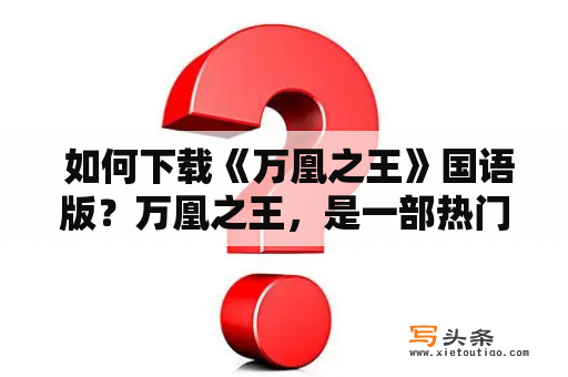  如何下载《万凰之王》国语版？万凰之王，是一部热门的言情小说，曾经在网络文学界引发巨大反响，现已被改编成电视剧。许多人想要下载该剧的中文版，但不知道该如何操作。下面为大家介绍几种下载方式。