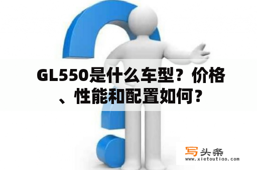  GL550是什么车型？价格、性能和配置如何？