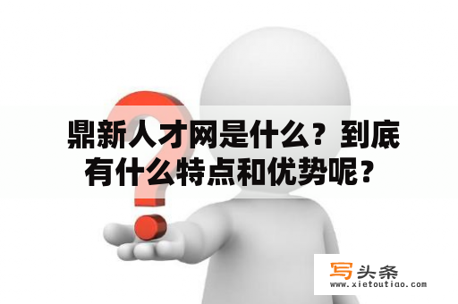  鼎新人才网是什么？到底有什么特点和优势呢？