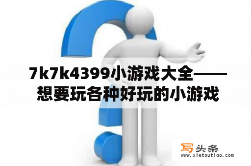  7k7k4399小游戏大全—— 想要玩各种好玩的小游戏，可以来7k7k4399网站哦！