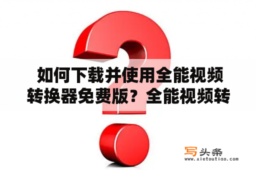  如何下载并使用全能视频转换器免费版？全能视频转换器免费版视频转换器免费软件视频格式转换视频转MP4