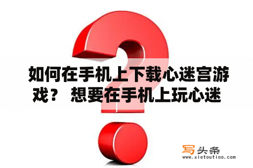  如何在手机上下载心迷宫游戏？ 想要在手机上玩心迷宫，需要先下载游戏。下面就为大家介绍一下如何在手机上下载心迷宫游戏。