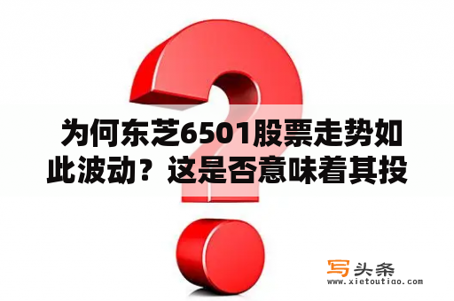  为何东芝6501股票走势如此波动？这是否意味着其投资潜力受损？