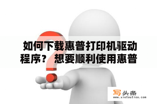  如何下载惠普打印机驱动程序？ 想要顺利使用惠普打印机，首先要进行驱动程序的下载和安装。以下是下载惠普打印机驱动程序的详细步骤和注意事项。 