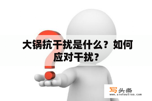  大锅抗干扰是什么？如何应对干扰？