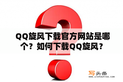  QQ旋风下载官方网站是哪个？如何下载QQ旋风？