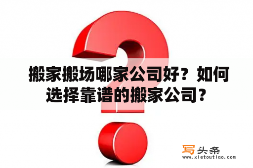  搬家搬场哪家公司好？如何选择靠谱的搬家公司？