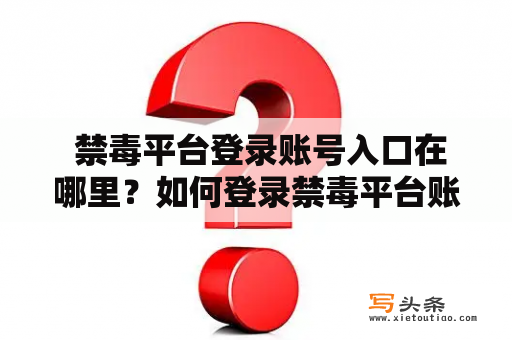  禁毒平台登录账号入口在哪里？如何登录禁毒平台账号？