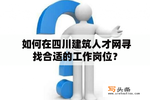  如何在四川建筑人才网寻找合适的工作岗位？