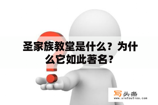  圣家族教堂是什么？为什么它如此著名？