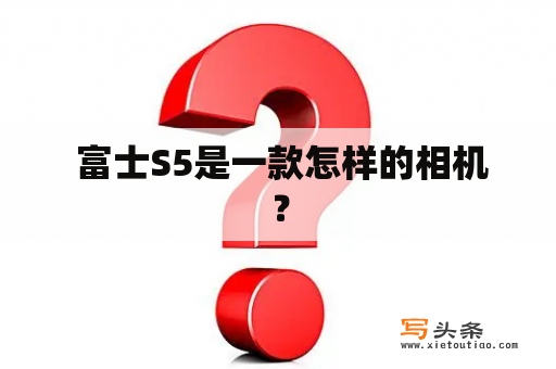  富士S5是一款怎样的相机？