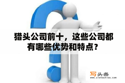  猎头公司前十，这些公司都有哪些优势和特点？