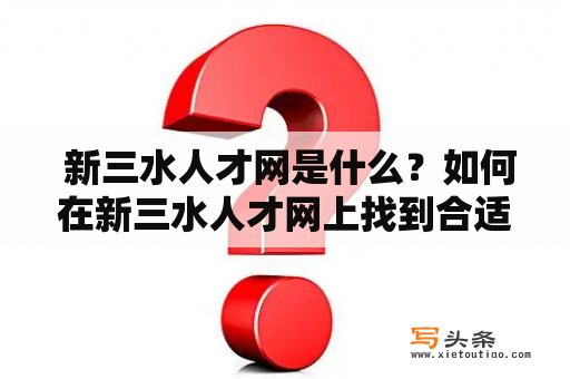  新三水人才网是什么？如何在新三水人才网上找到合适的职位？