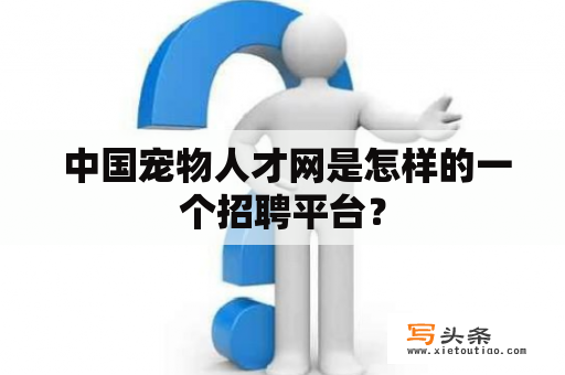  中国宠物人才网是怎样的一个招聘平台？