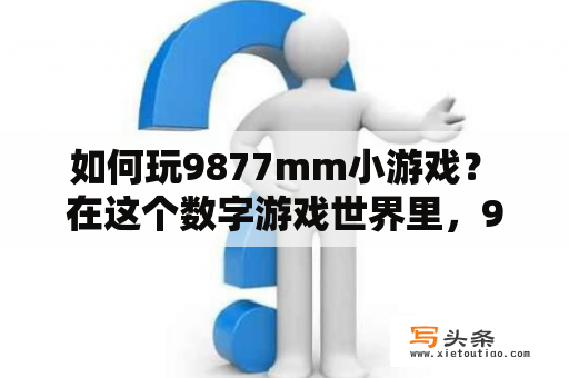  如何玩9877mm小游戏？ 在这个数字游戏世界里，9877mm小游戏是一个备受欢迎的游戏平台。玩家可以尝试各种各样的游戏，从简单的休闲游戏到挑战性的街机游戏，无论你是喜欢动作游戏、射击游戏还是益智游戏，都能在这里找到适合自己的游戏。那么，如何玩9877mm小游戏呢？下面我们来了解一下。