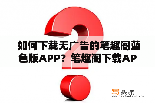  如何下载无广告的笔趣阁蓝色版APP？笔趣阁下载APP无广告版蓝色版