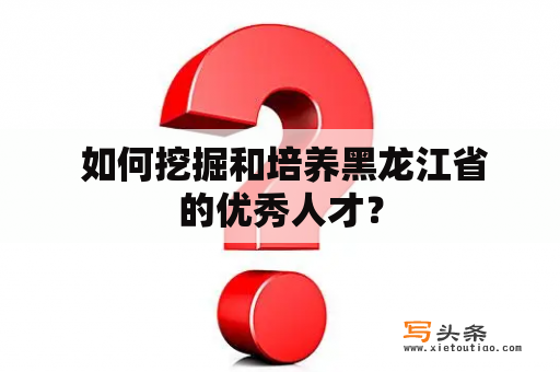  如何挖掘和培养黑龙江省的优秀人才？