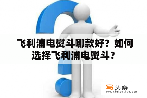  飞利浦电熨斗哪款好？如何选择飞利浦电熨斗？