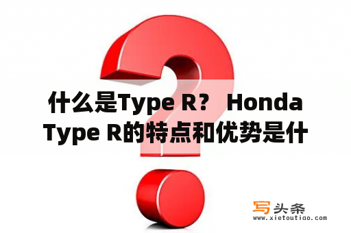  什么是Type R？ Honda Type R的特点和优势是什么？