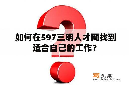  如何在597三明人才网找到适合自己的工作？