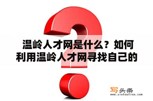  温岭人才网是什么？如何利用温岭人才网寻找自己的职业发展机会？