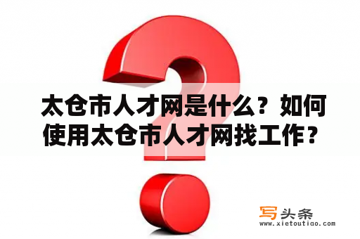  太仓市人才网是什么？如何使用太仓市人才网找工作？