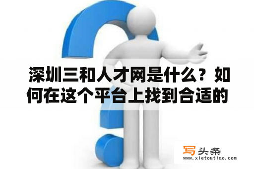  深圳三和人才网是什么？如何在这个平台上找到合适的工作？