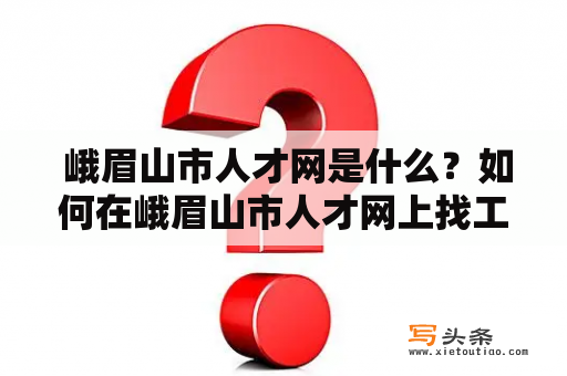  峨眉山市人才网是什么？如何在峨眉山市人才网上找工作？