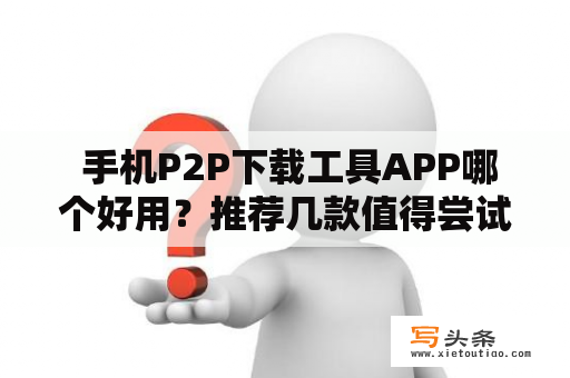  手机P2P下载工具APP哪个好用？推荐几款值得尝试的APP