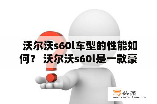  沃尔沃s60l车型的性能如何？ 沃尔沃s60l是一款豪华中型轿车，拥有出色的性能和卓越的安全性能。这款车配备了多种动力系统，包括2.0升和2.4升四缸涡轮增压发动机以及2.5升和3.0升发动机。这些发动机提供出色的加速和顺畅的驾驶体验。